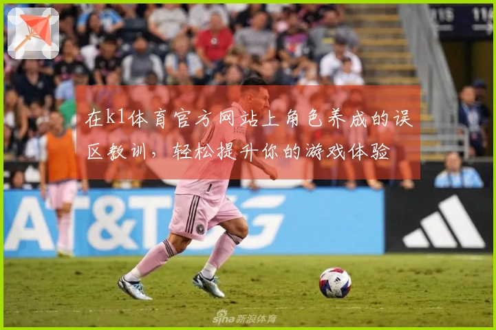 在k1体育官方网站上角色养成的误区教训，轻松提升你的游戏体验