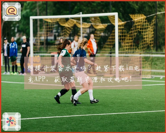 想提升装备水平吗?赶紧下载im电竞APP,获取最新资源和攻略吧!