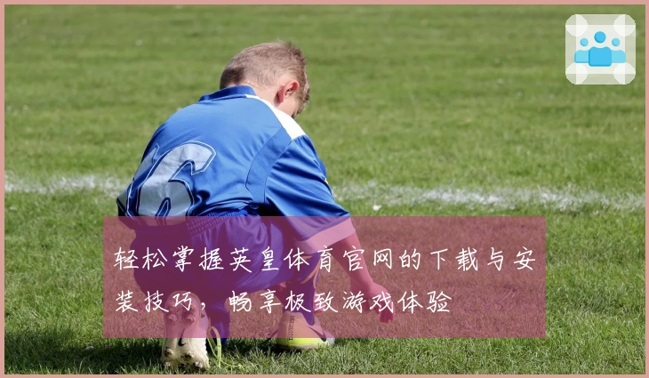 轻松掌握英皇体育官网的下载与安装技巧，畅享极致游戏体验
