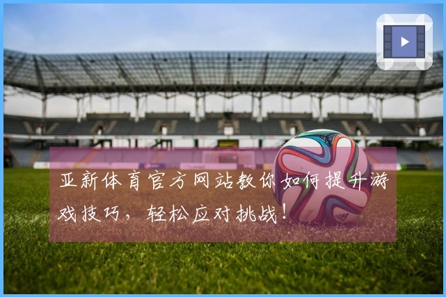 亚新体育官方网站教你如何提升游戏技巧，轻松应对挑战！