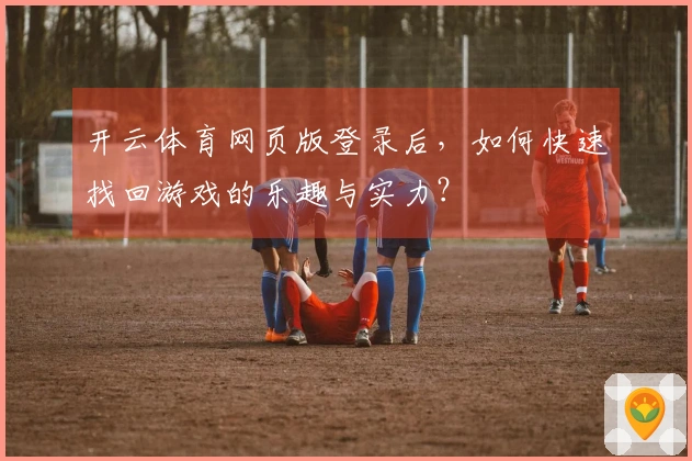开云体育网页版登录后，如何快速找回游戏的乐趣与实力？