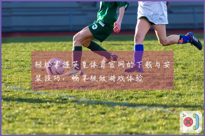 轻松掌握英皇体育官网的下载与安装技巧，畅享极致游戏体验