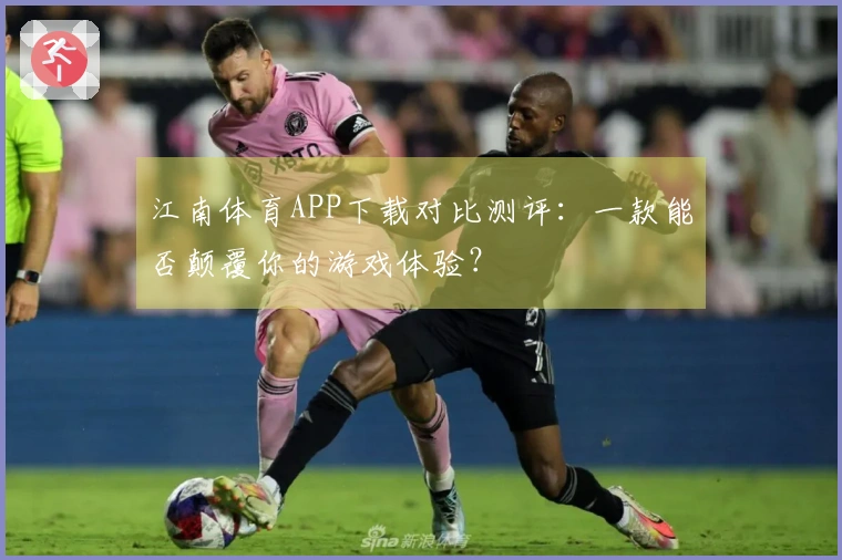 江南体育APP下载对比测评：一款能否颠覆你的游戏体验？