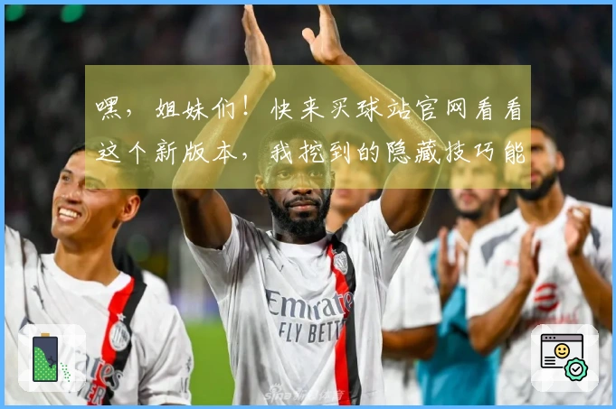 嘿,姐妹们!快来买球站官网看看这个新版本,我挖到的隐藏技巧能让你战力翻倍!
