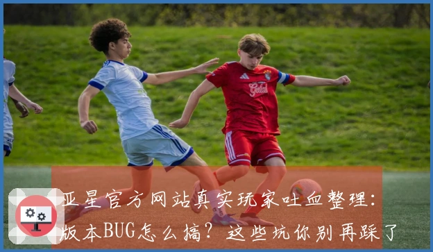 亚星官方网站真实玩家吐血整理：版本BUG怎么搞？这些坑你别再踩了！