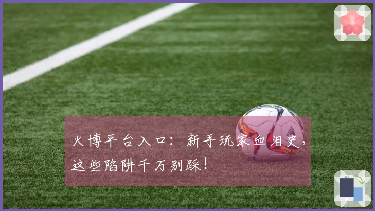 火博平台入口：新手玩家血泪史，这些陷阱千万别踩！