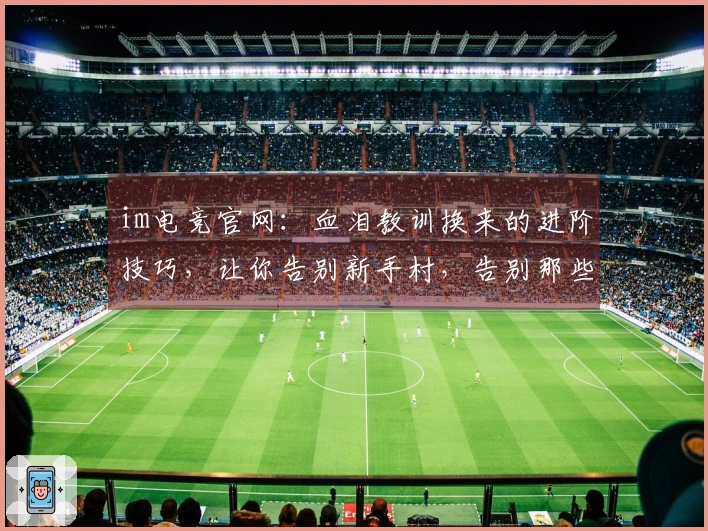 im电竞官网：血泪教训换来的进阶技巧，让你告别新手村，告别那些不值钱的错误