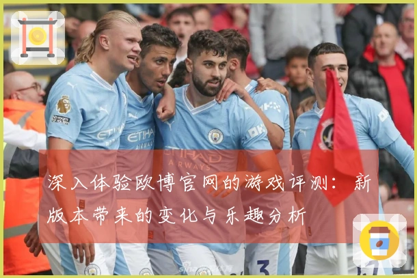 深入体验欧博官网的游戏评测：新版本带来的变化与乐趣分析