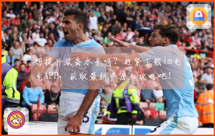 想提升装备水平吗？赶紧下载im电竞APP，获取最新资源和攻略吧！
