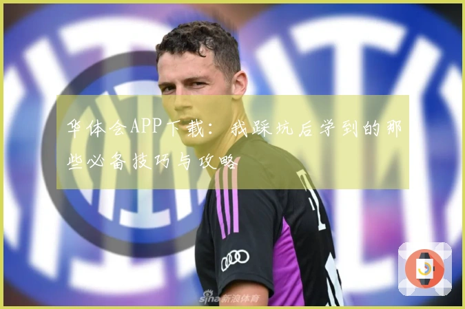 华体会APP下载：我踩坑后学到的那些必备技巧与攻略