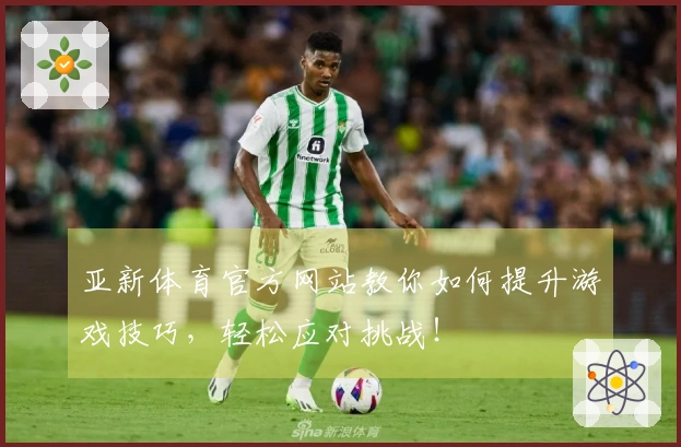 亚新体育官方网站教你如何提升游戏技巧，轻松应对挑战！