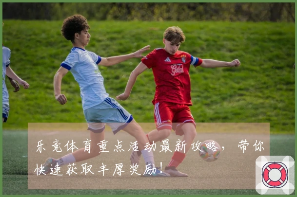 乐竞体育重点活动最新攻略，带你快速获取丰厚奖励！