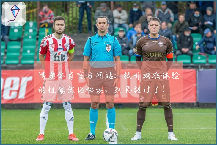 博澳体育官方网站：提升游戏体验的性能优化秘诀，别再错过了！