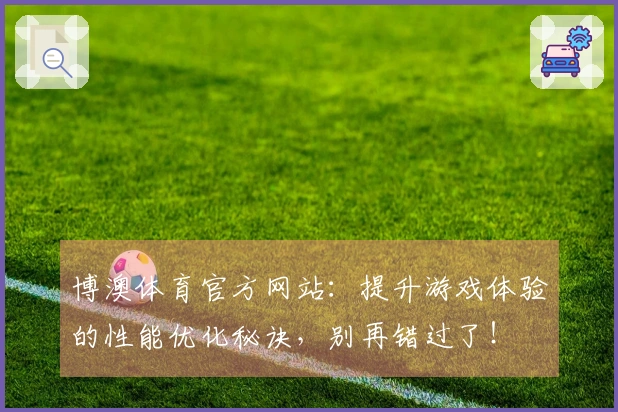 博澳体育官方网站：提升游戏体验的性能优化秘诀，别再错过了！