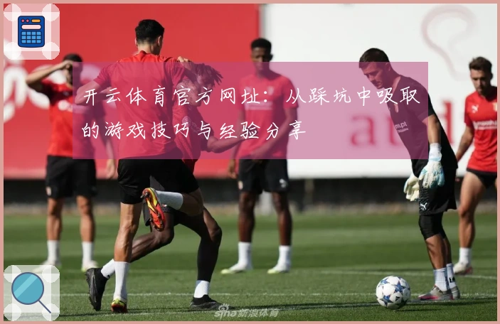 开云体育官方网址：从踩坑中吸取的游戏技巧与经验分享