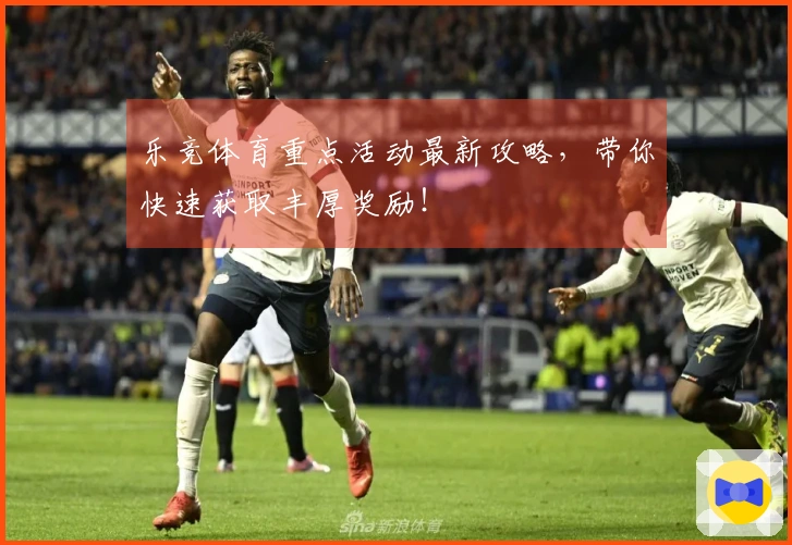 乐竞体育重点活动最新攻略，带你快速获取丰厚奖励！