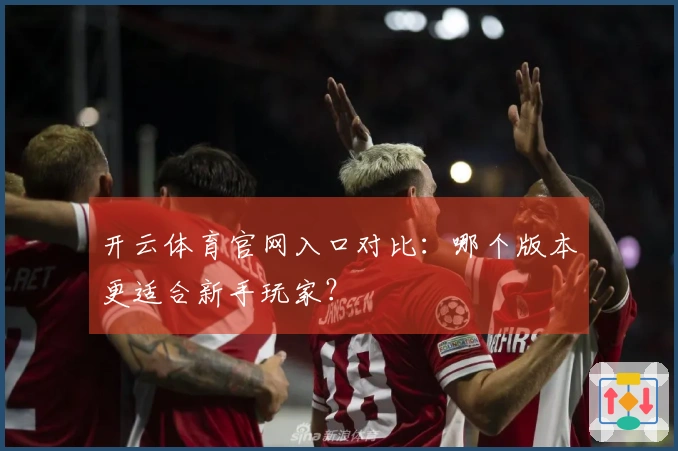 开云体育官网入口对比：哪个版本更适合新手玩家？