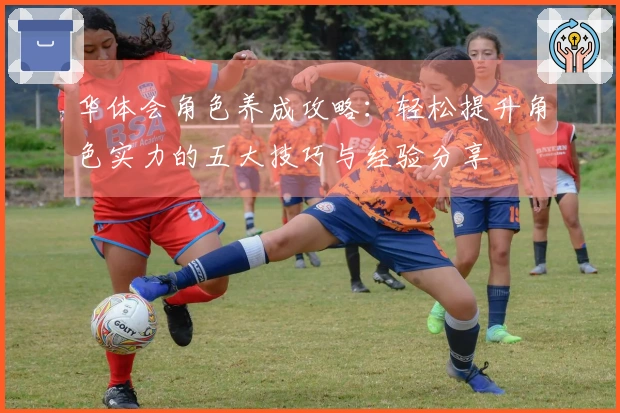 华体会角色养成攻略：轻松提升角色实力的五大技巧与经验分享