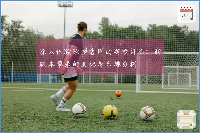 深入体验欧博官网的游戏评测：新版本带来的变化与乐趣分析