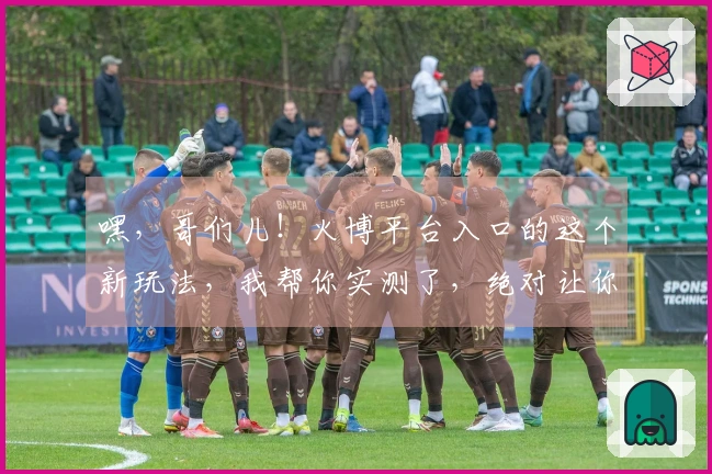 嘿，哥们儿！火博平台入口的这个新玩法，我帮你实测了，绝对让你爽到飞起！