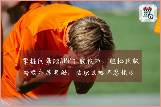 掌握问鼎pgAPP下载技巧，轻松获取游戏丰厚奖励，活动攻略不容错过！