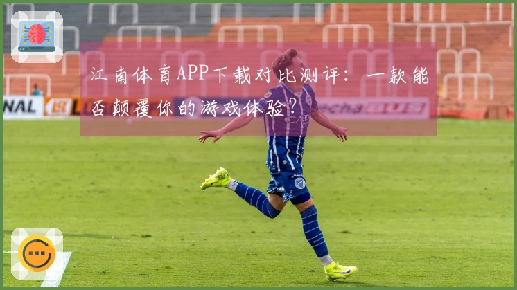 江南体育APP下载对比测评：一款能否颠覆你的游戏体验？