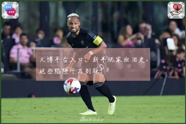 火博平台入口:新手玩家血泪史,这些陷阱千万别踩!