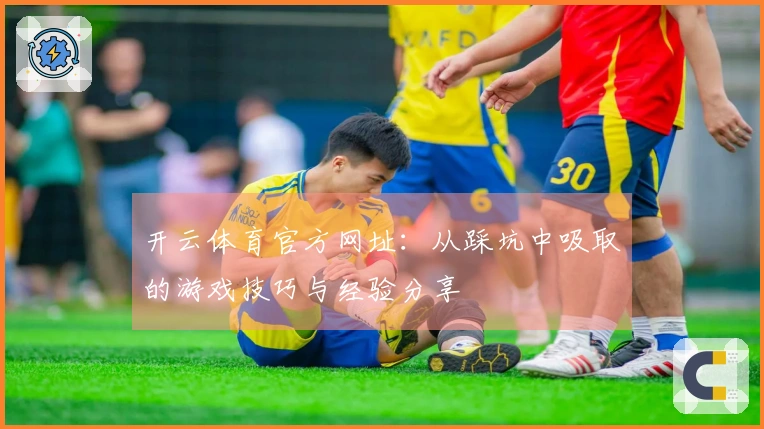 开云体育官方网址：从踩坑中吸取的游戏技巧与经验分享